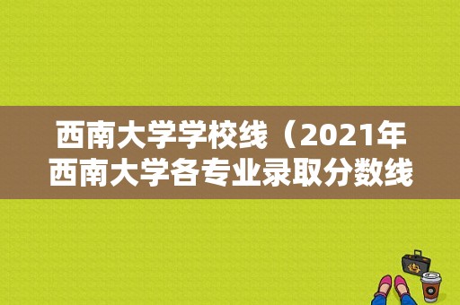 西南大学学校线（2021年西南大学各专业录取分数线）-图1