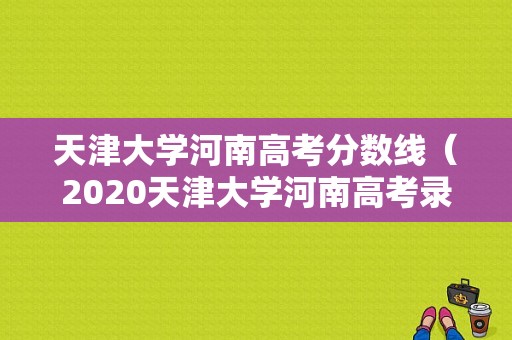 天津大学河南高考分数线（2020天津大学河南高考录取分数线）