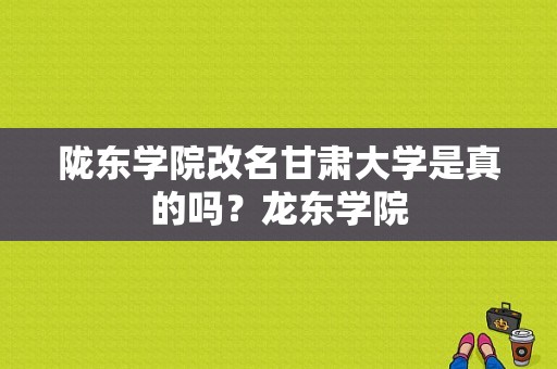 陇东学院改名甘肃大学是真的吗？龙东学院-图1