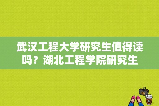 武汉工程大学研究生值得读吗？湖北工程学院研究生