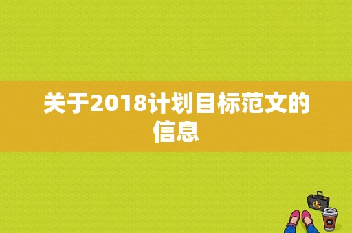 关于2018计划目标范文的信息-图1