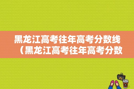 黑龙江高考往年高考分数线（黑龙江高考往年高考分数线查询）-图1