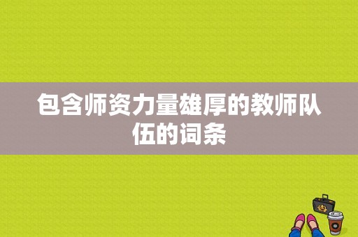 包含师资力量雄厚的教师队伍的词条