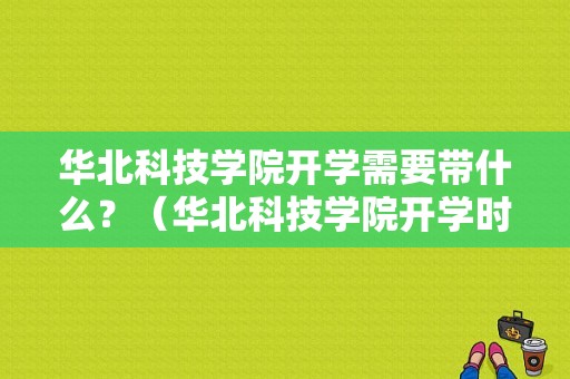 华北科技学院开学需要带什么？（华北科技学院开学时间）