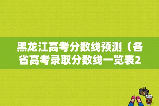 黑龙江高考分数线预测（各省高考录取分数线一览表2023）