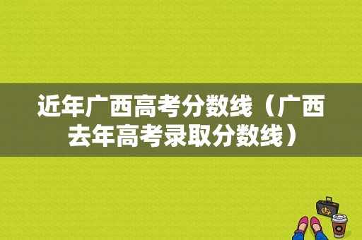 近年广西高考分数线（广西去年高考录取分数线）-图1