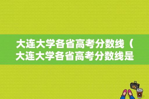 大连大学各省高考分数线（大连大学各省高考分数线是多少）-图1