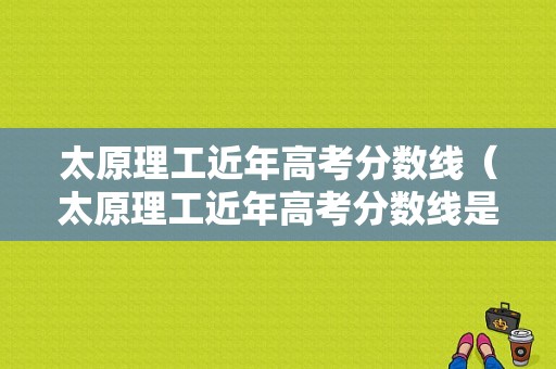 太原理工近年高考分数线（太原理工近年高考分数线是多少）-图1