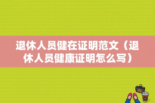 退休人员健在证明范文（退休人员健康证明怎么写）