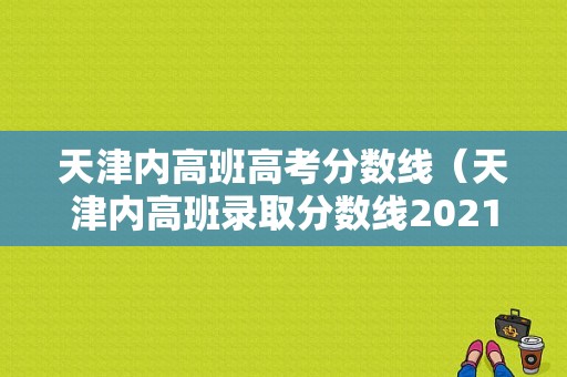 天津内高班高考分数线（天津内高班录取分数线2021）