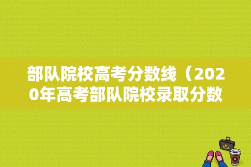 部队院校高考分数线（2020年高考部队院校录取分数线）-图1