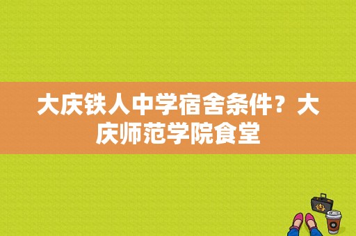 大庆铁人中学宿舍条件？大庆师范学院食堂