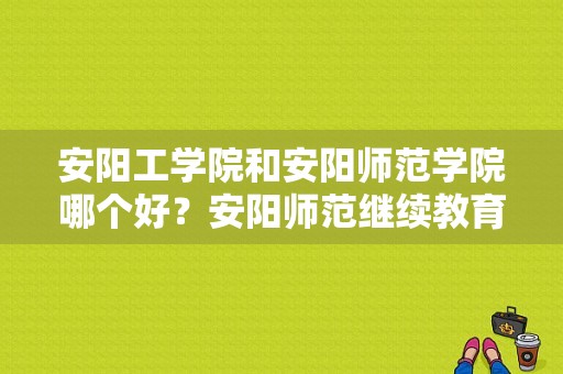 安阳工学院和安阳师范学院哪个好？安阳师范继续教育学院