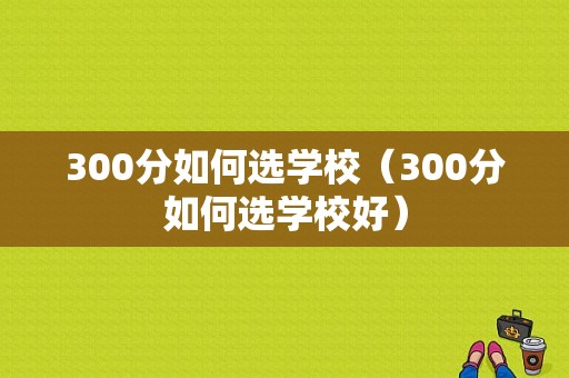 300分如何选学校（300分如何选学校好）