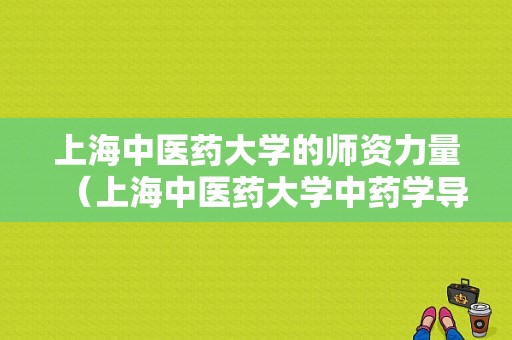 上海中医药大学的师资力量（上海中医药大学中药学导师）-图1