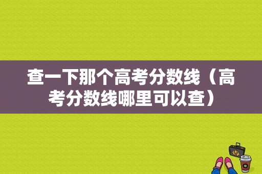 查一下那个高考分数线（高考分数线哪里可以查）-图1