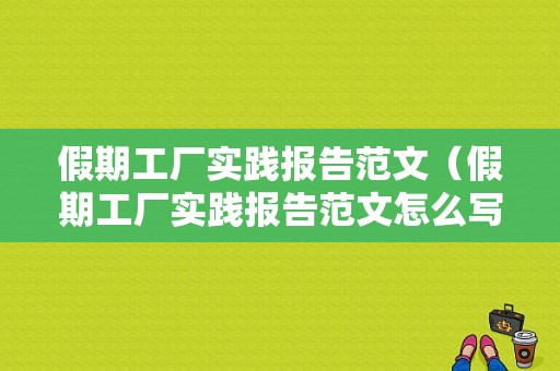 假期工厂实践报告范文（假期工厂实践报告范文怎么写）