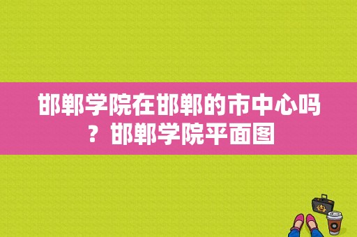 邯郸学院在邯郸的市中心吗？邯郸学院平面图