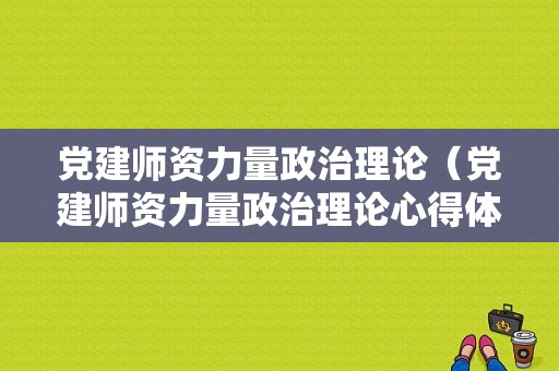 党建师资力量政治理论（党建师资力量政治理论心得体会）-图1