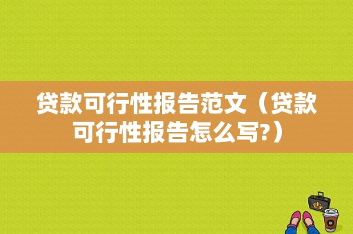 贷款可行性报告范文（贷款可行性报告怎么写?）